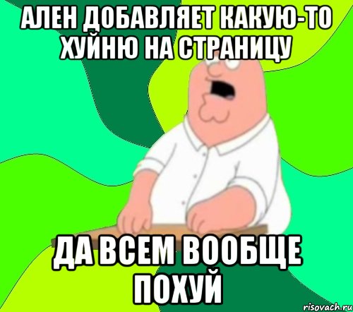 ален добавляет какую-то хуйню на страницу ДА ВСЕМ ВООБЩЕ ПОХУЙ, Мем  Да всем насрать (Гриффин)