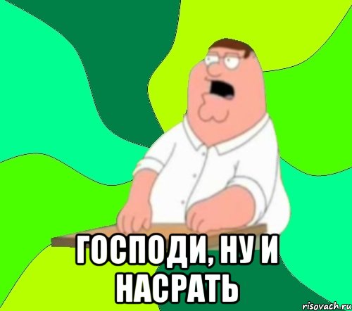  господи, ну и насрать, Мем  Да всем насрать (Гриффин)