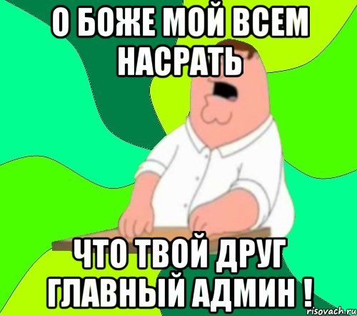 О боже мой всем насрать что твой друг главный админ !, Мем  Да всем насрать (Гриффин)