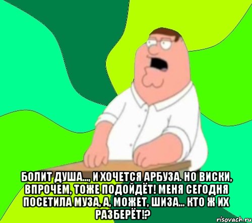  Болит душа..., и хочется арбуза. Но виски, впрочем, тоже подойдёт! Меня сегодня посетила муза, а, может, шиза... кто ж их разберёт!?﻿, Мем  Да всем насрать (Гриффин)