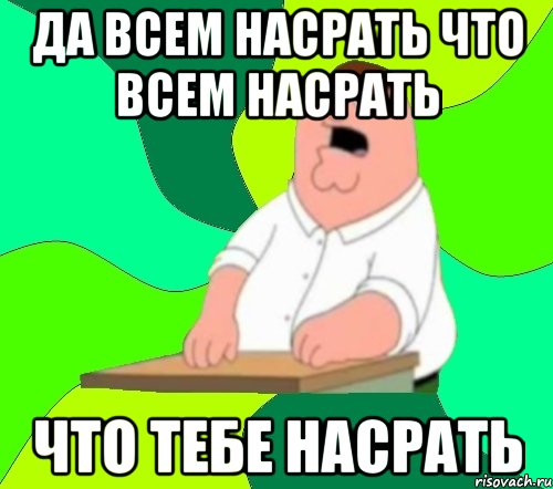 ДА ВСЕМ НАСРАТЬ ЧТО ВСЕМ НАСРАТЬ ЧТО ТЕБЕ НАСРАТЬ, Мем  Да всем насрать (Гриффин)