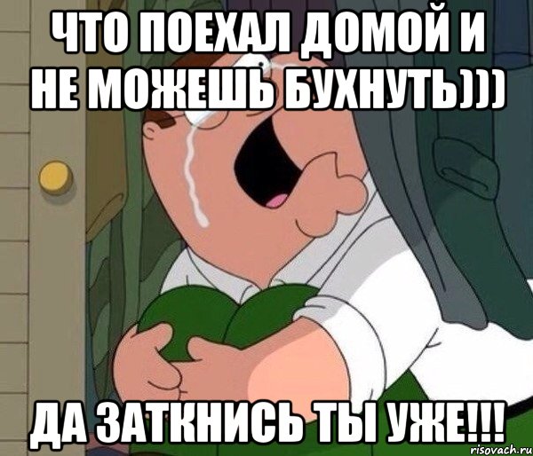 Что поехал домой и не можешь бухнуть))) Да заткнись ты уже!!!