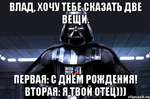 Влад, хочу тебе сказать две вещи. Первая: с днём рождения! Вторая: я твой отец))), Мем Дарт Вейдер