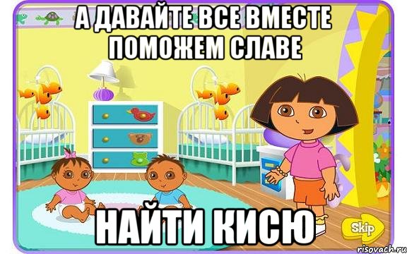 А ДАВАЙТЕ ВСЕ ВМЕСТЕ ПОМОЖЕМ СЛАВЕ НАЙТИ КИСЮ, Мем Даша путешественница с детьми