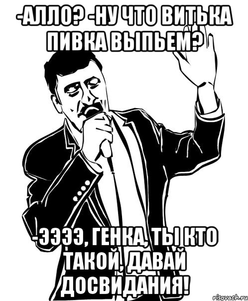 -Алло? -Ну что Витька пивка выпьем? -ЭЭЭЭ, Генка, ты кто такой, давай досвидания!