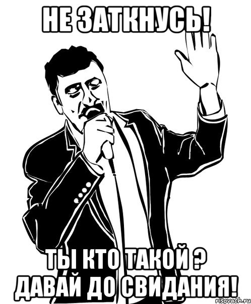 Не заткнусь! Ты кто такой ? Давай до свидания!