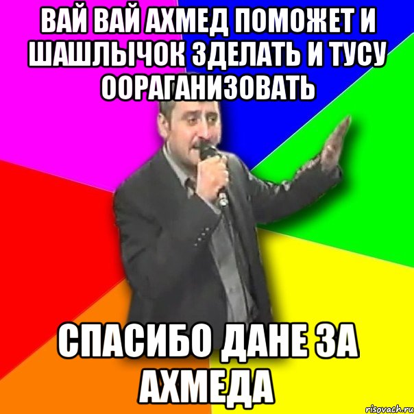 ВАЙ ВАЙ АХМЕД ПОМОЖЕТ И ШАШЛЫЧОК ЗДЕЛАТЬ И ТУСУ ООРАГАНИЗОВАТЬ СПАСИБО ДАНЕ ЗА АХМЕДА, Мем Давай досвидания