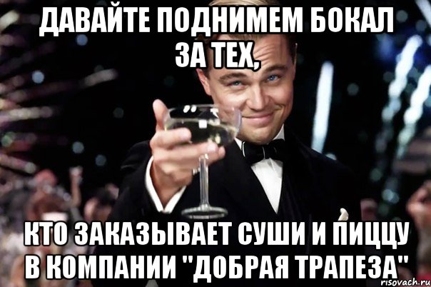 ДАВАЙТЕ ПОДНИМЕМ БОКАЛ ЗА ТЕХ, КТО ЗАКАЗЫВАЕТ СУШИ И ПИЦЦУ В КОМПАНИИ "ДОБРАЯ ТРАПЕЗА", Мем Великий Гэтсби (бокал за тех)