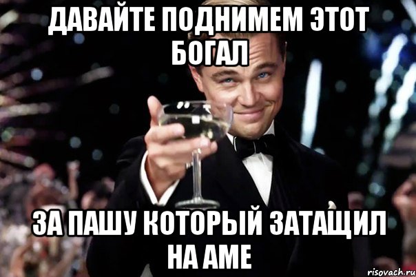 давайте поднимем этот богал за пашу который затащил на АМе, Мем Великий Гэтсби (бокал за тех)