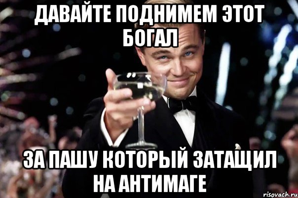 давайте поднимем этот богал за пашу который затащил на Антимаге, Мем Великий Гэтсби (бокал за тех)