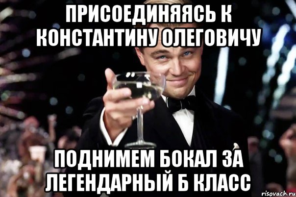 ПРИСОЕДИНЯЯСЬ К КОНСТАНТИНУ ОЛЕГОВИЧУ ПОДНИМЕМ БОКАЛ ЗА ЛЕГЕНДАРНЫЙ Б КЛАСС, Мем Великий Гэтсби (бокал за тех)