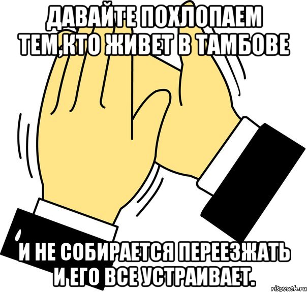 Давайте похлопаем тем,кто живет в Тамбове и не собирается переезжать и его все устраивает.