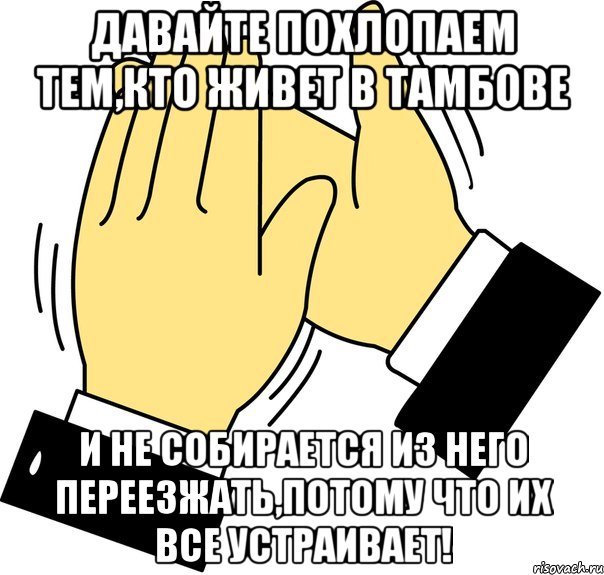 Давайте похлопаем тем,кто живет в Тамбове и не собирается из него переезжать,потому что их все устраивает!, Мем давайте похлопаем