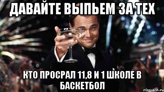 Давайте выпьем за тех кто просрал 11,8 и 1 школе в баскетбол, Мем Великий Гэтсби (бокал за тех)