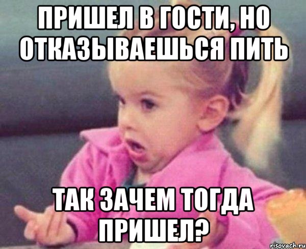 Пришел в гости, но отказываешься пить так зачем тогда пришел?, Мем  Ты говоришь (девочка возмущается)