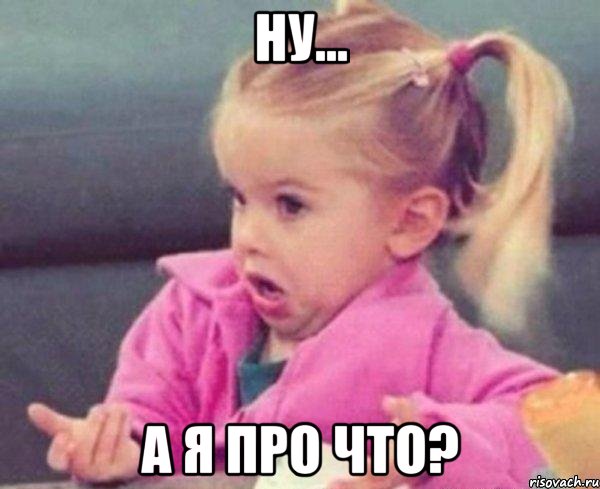 ну... а я про что?, Мем  Ты говоришь (девочка возмущается)