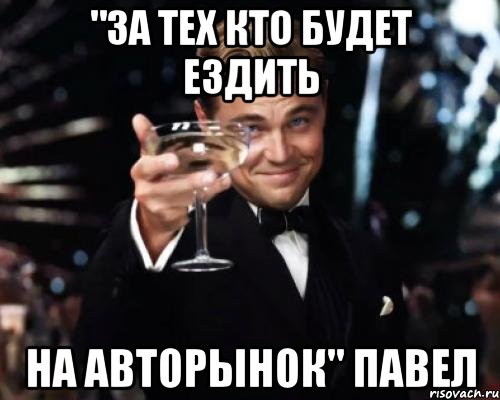 "За тех кто будет ездить на авторынок" Павел, Мем Великий Гэтсби (бокал за тех)