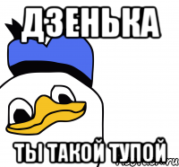 ДЗЕНЬКА ты такой тупой