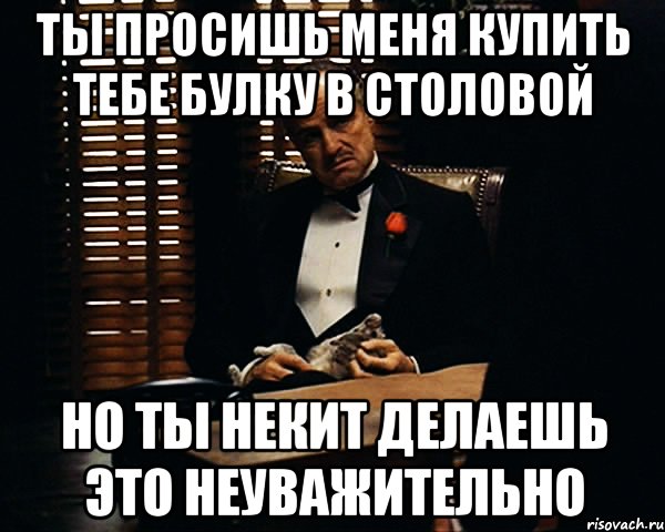 Ты просишь меня купить тебе булку в столовой Но ты некит делаешь это неуважительно, Мем Дон Вито Корлеоне