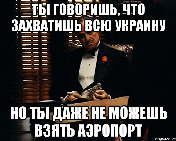 ты говоришь, что захватишь всю украину но ты даже не можешь взять аэропорт, Мем Дон Вито Корлеоне