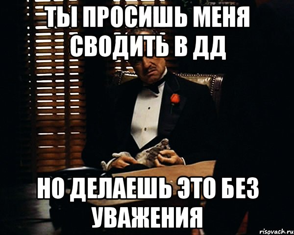 Ты просишь меня сводить в ДД Но делаешь это без уважения, Мем Дон Вито Корлеоне