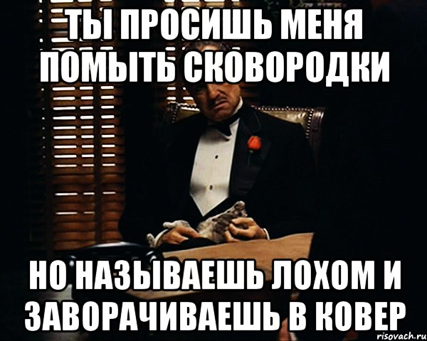 ты просишь меня помыть сковородки но называешь лохом и заворачиваешь в ковер, Мем Дон Вито Корлеоне