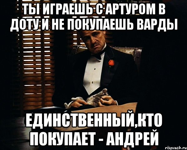 Ты играешь с Артуром в доту и не покупаешь варды Единственный,кто покупает - Андрей, Мем Дон Вито Корлеоне