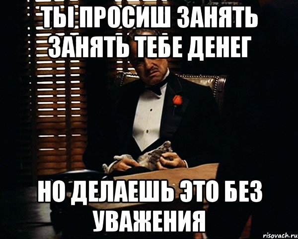 Ты просиш занять занять тебе денег но делаешь это без уважения, Мем Дон Вито Корлеоне