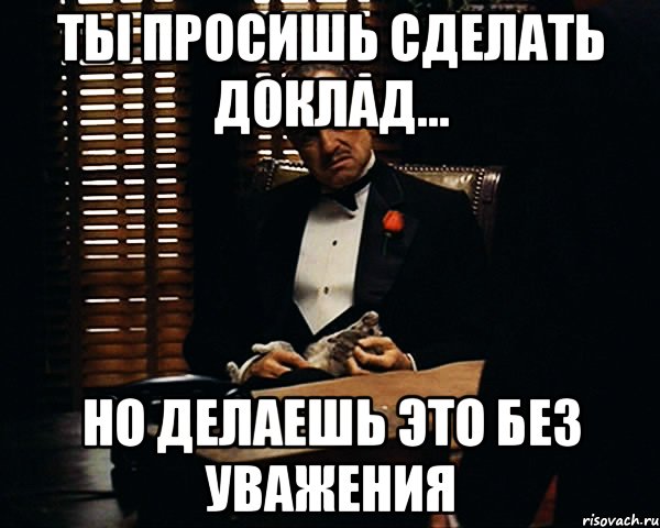 ты просишь сделать доклад... но делаешь это без уважения, Мем Дон Вито Корлеоне