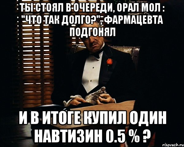 Ты стоял в очереди, орал мол : "Что так долго?", фармацевта подгонял и в итоге купил один Навтизин 0.5 % ?, Мем Дон Вито Корлеоне