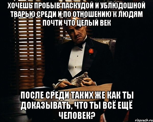 хочешь пробыв паскудой и ублюдошной тварью среди и по отношению к людям почти что целый век после среди таких же как ты доказывать, что ты всё ещё человек?, Мем Дон Вито Корлеоне