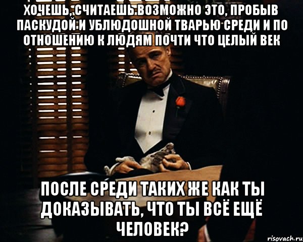 хочешь, считаешь возможно это, пробыв паскудой и ублюдошной тварью среди и по отношению к людям почти что целый век после среди таких же как ты доказывать, что ты всё ещё человек?, Мем Дон Вито Корлеоне