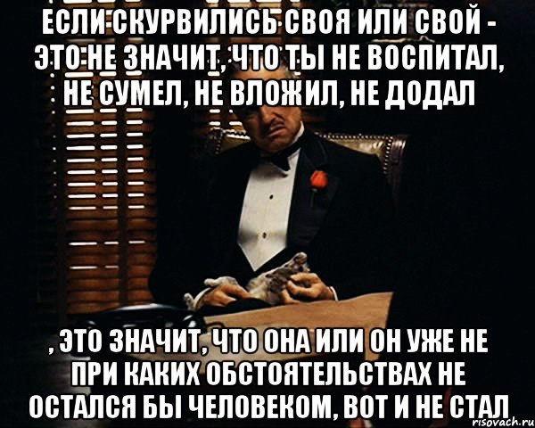 если скурвились своя или свой - это не значит, что ты не воспитал, не сумел, не вложил, не додал , это значит, что она или он уже не при каких обстоятельствах не остался бы человеком, вот и не стал, Мем Дон Вито Корлеоне