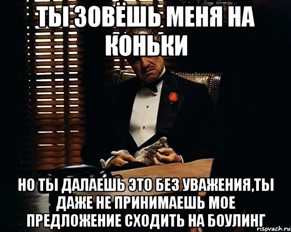 Ты зовёшь меня на коньки Но ты далаешь это без уважения,ты даже не принимаешь мое предложение сходить на боулинг, Мем Дон Вито Корлеоне