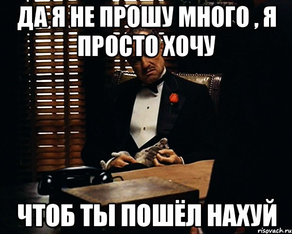 Да я не прошу много , я просто хочу чтоб ты пошёл нахуй, Мем Дон Вито Корлеоне