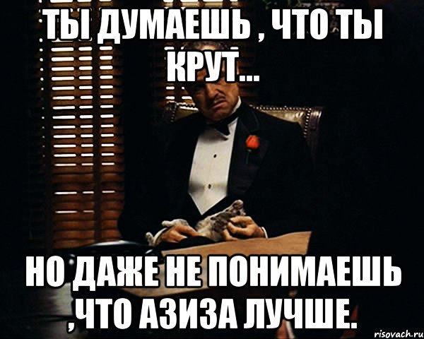 Ты думаешь , что ты крут... Но даже не понимаешь ,что Азиза лучше., Мем Дон Вито Корлеоне