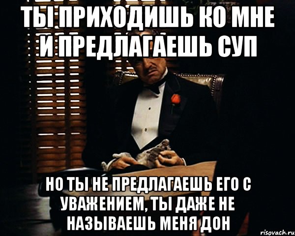 ты приходишь ко мне и предлагаешь суп но ты не предлагаешь его с уважением, ты даже не называешь меня Дон, Мем Дон Вито Корлеоне