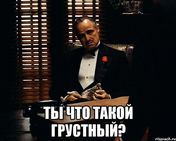  ты что такой грустный?