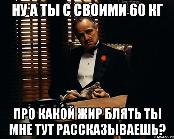 Ну а ты с своими 60 кг Про какой жир блять ты мне тут рассказываешь?, Мем Дон Вито Корлеоне