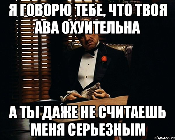 Я говорю тебе, что твоя ава охуительна А ты даже не считаешь меня серьезным, Мем Дон Вито Корлеоне