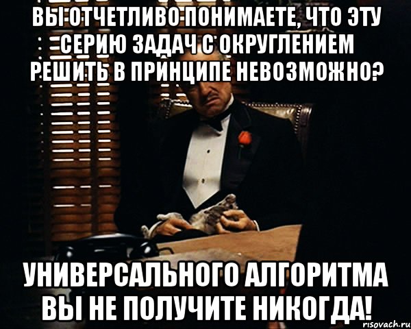 Вы отчетливо понимаете, что эту серию задач с округлением решить в принципе невозможно? УНИВЕРСАЛЬНОГО АЛГОРИТМА ВЫ НЕ ПОЛУЧИТЕ НИКОГДА!, Мем Дон Вито Корлеоне