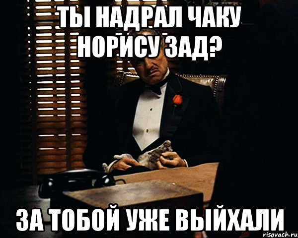 ты надрал Чаку норису зад? за тобой уже выйхали, Мем Дон Вито Корлеоне