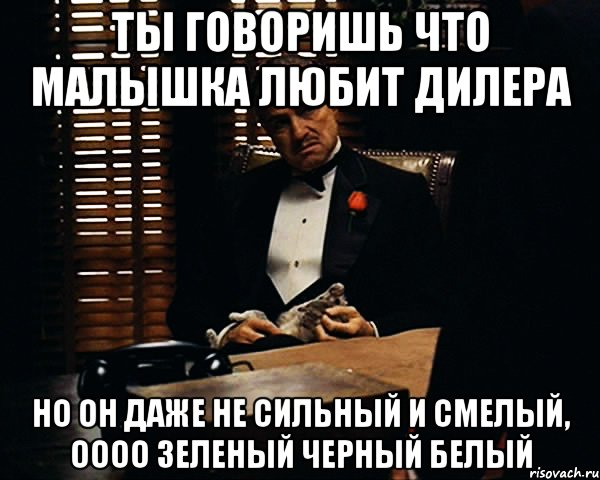 Ты говоришь что малышка любит дилера Но он даже не сильный и смелый, оооо зеленый черный белый, Мем Дон Вито Корлеоне