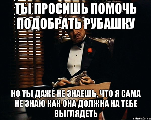 Ты просишь помочь подобрать рубашку но ты даже не знаешь, что я сама не знаю как она должна на тебе выглядеть, Мем Дон Вито Корлеоне