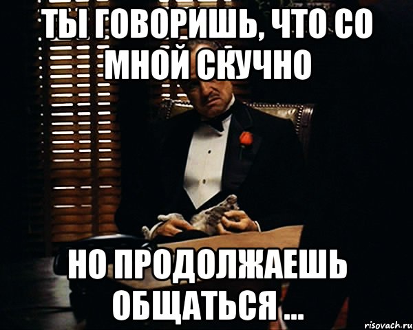 Ты говоришь, что со мной скучно Но продолжаешь общаться ..., Мем Дон Вито Корлеоне