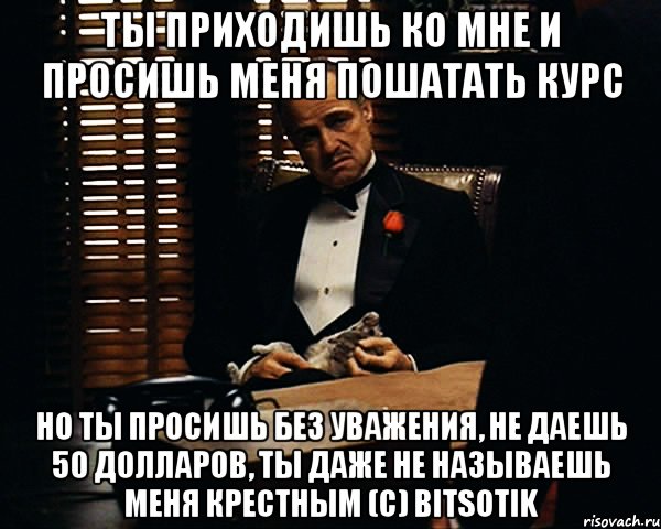 Ты приходишь ко мне и просишь меня пошатать курс но ты просишь без уважения, не даешь 50 долларов, ты даже не называешь меня Крестным (с) Bitsotik, Мем Дон Вито Корлеоне