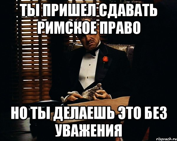 Ты пришел сдавать Римское право но ты делаешь это без уважения, Мем Дон Вито Корлеоне