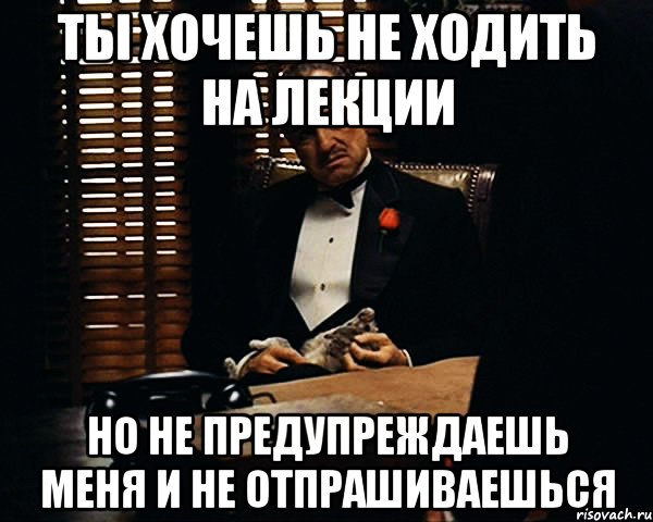 ты хочешь не ходить на лекции но не предупреждаешь меня и не отпрашиваешься, Мем Дон Вито Корлеоне