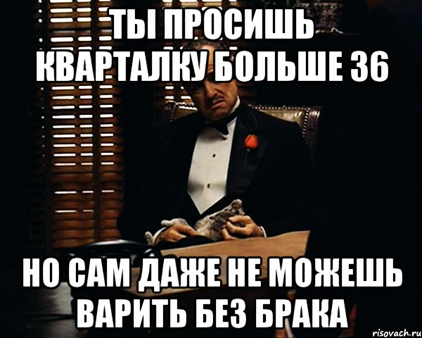 Ты просишь кварталку больше 36 Но сам даже не можешь варить без брака, Мем Дон Вито Корлеоне