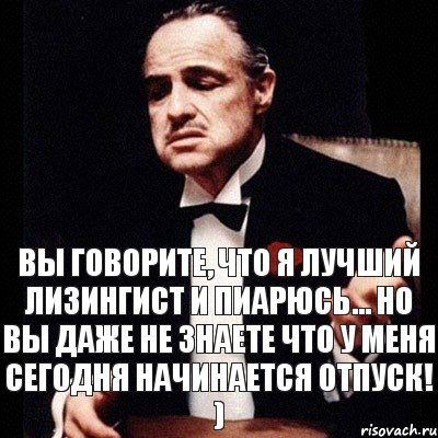 Вы говорите, что я лучший лизингист и пиарюсь... Но вы даже не знаете что у меня сегодня начинается отпуск! )